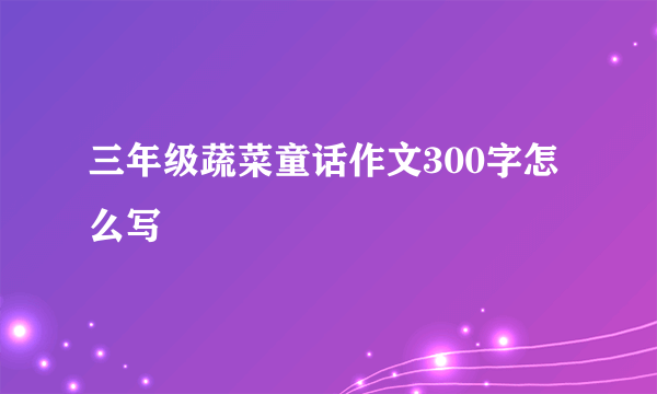 三年级蔬菜童话作文300字怎么写