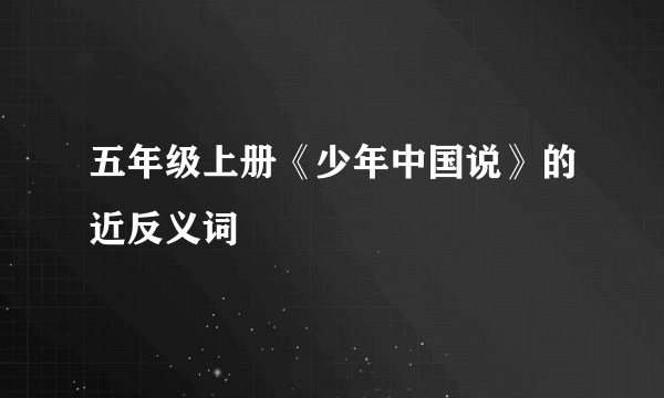 五年级上册《少年中国说》的近反义词