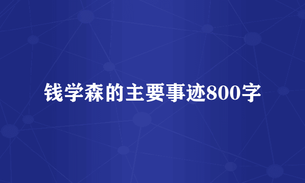 钱学森的主要事迹800字