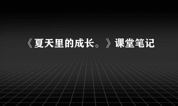 《夏天里的成长。》课堂笔记
