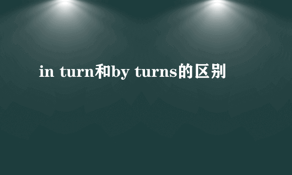 in turn和by turns的区别