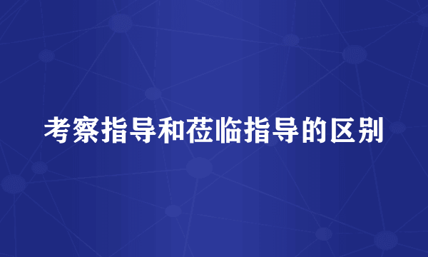 考察指导和莅临指导的区别