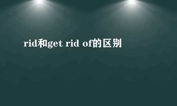 rid和get rid of的区别