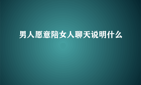 男人愿意陪女人聊天说明什么