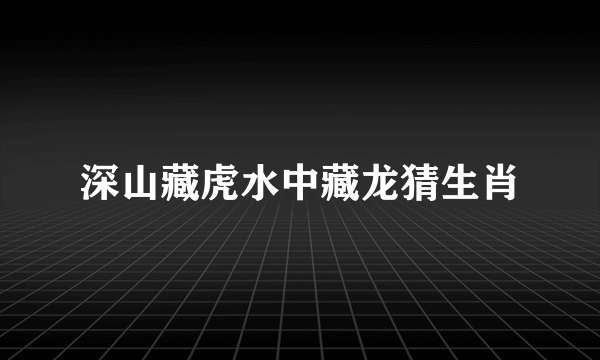 深山藏虎水中藏龙猜生肖