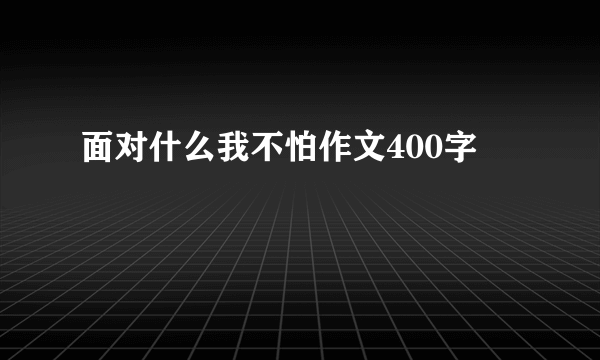 面对什么我不怕作文400字