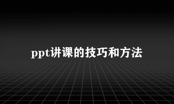 ppt讲课的技巧和方法