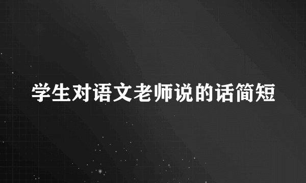 学生对语文老师说的话简短