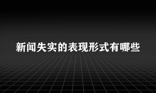 新闻失实的表现形式有哪些
