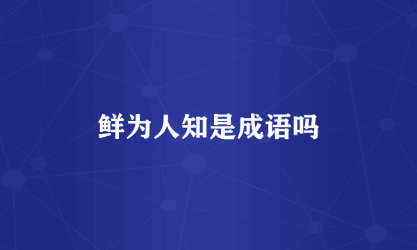 鲜为人知是成语吗