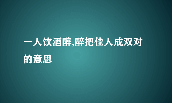 一人饮酒醉,醉把佳人成双对的意思