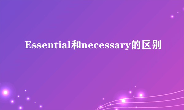 Essential和necessary的区别