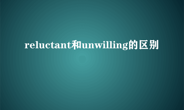 reluctant和unwilling的区别