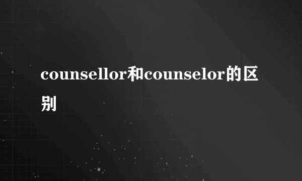 counsellor和counselor的区别