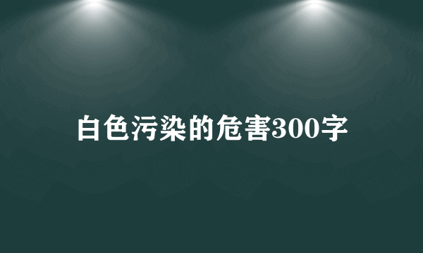 白色污染的危害300字
