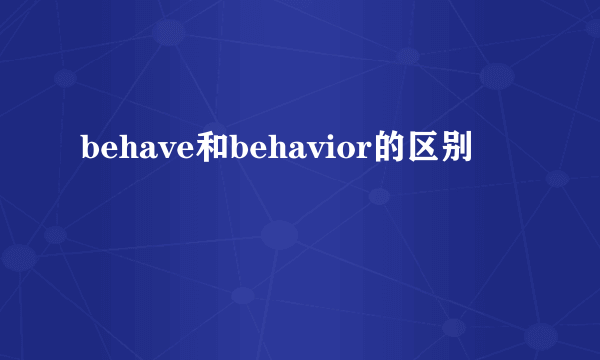 behave和behavior的区别