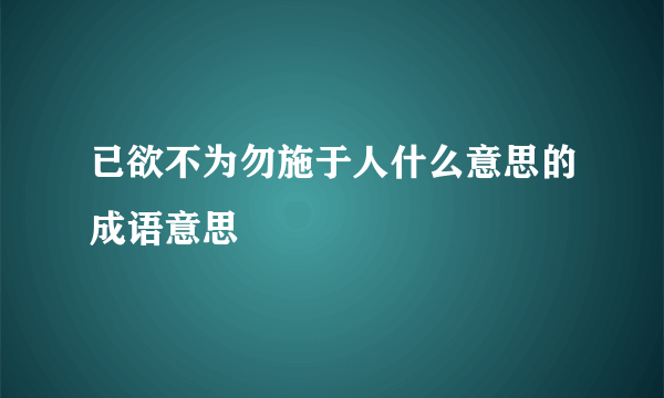 已欲不为勿施于人什么意思的成语意思