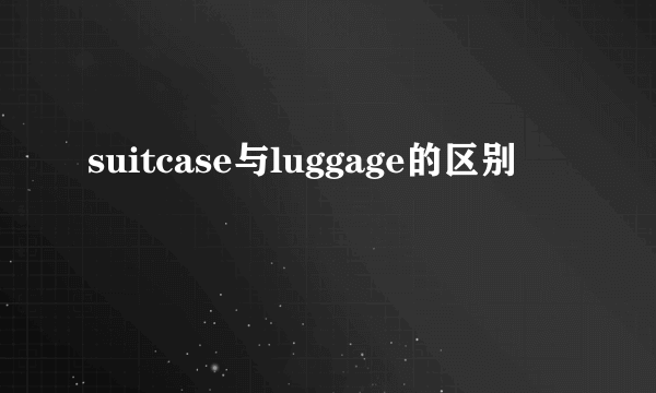 suitcase与luggage的区别