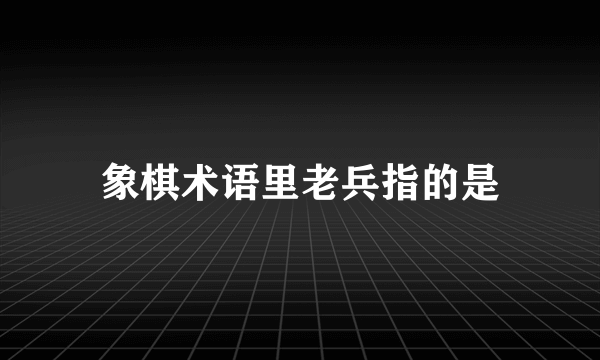 象棋术语里老兵指的是