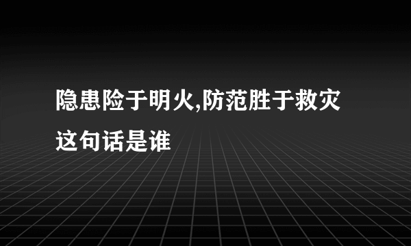 隐患险于明火,防范胜于救灾这句话是谁
