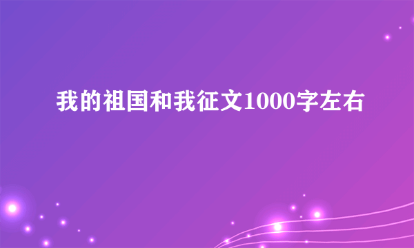 我的祖国和我征文1000字左右