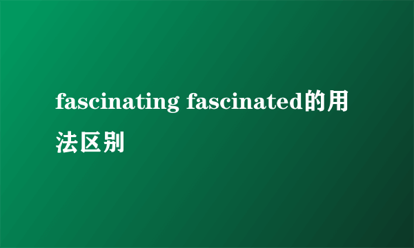 fascinating fascinated的用法区别