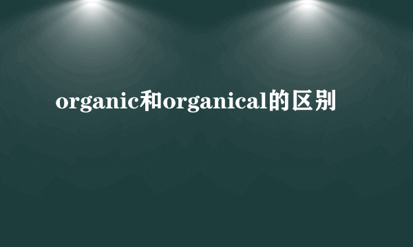 organic和organical的区别