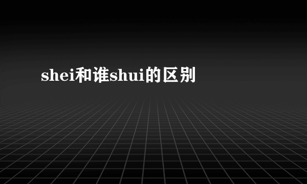 shei和谁shui的区别
