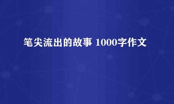 笔尖流出的故事 1000字作文