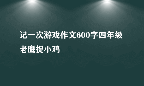 记一次游戏作文600字四年级老鹰捉小鸡