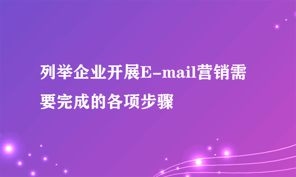 列举企业开展E-mail营销需要完成的各项步骤
