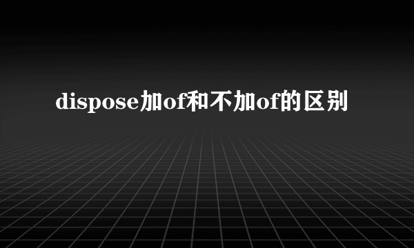 dispose加of和不加of的区别