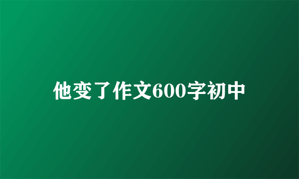 他变了作文600字初中