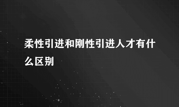 柔性引进和刚性引进人才有什么区别