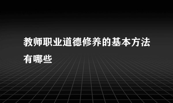 教师职业道德修养的基本方法有哪些