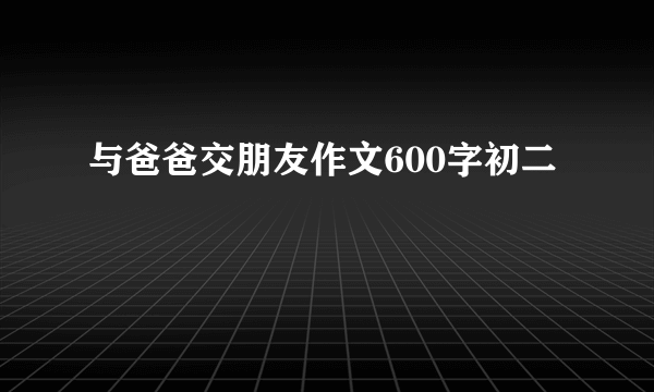 与爸爸交朋友作文600字初二