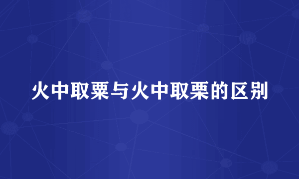 火中取粟与火中取栗的区别