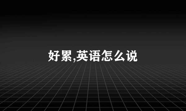 好累,英语怎么说