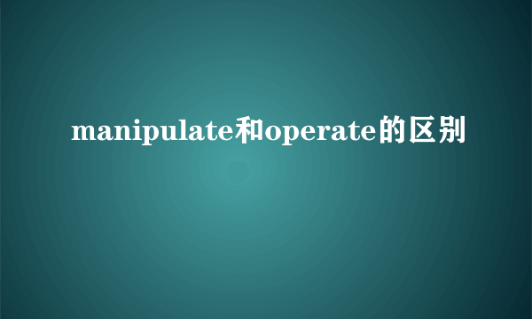 manipulate和operate的区别