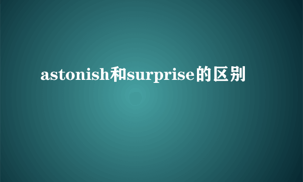 astonish和surprise的区别