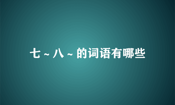 七～八～的词语有哪些