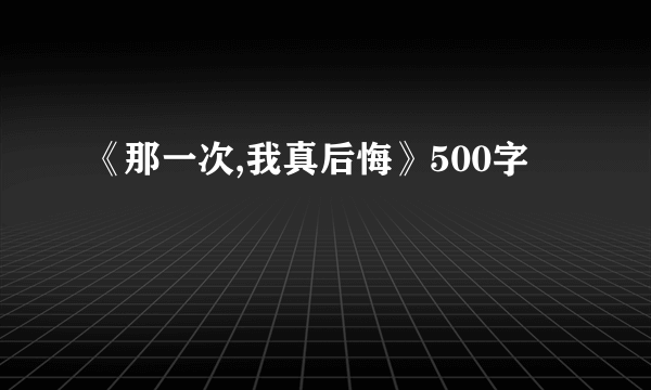 《那一次,我真后悔》500字