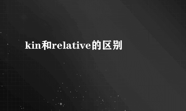 kin和relative的区别