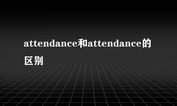 attendance和attendance的区别