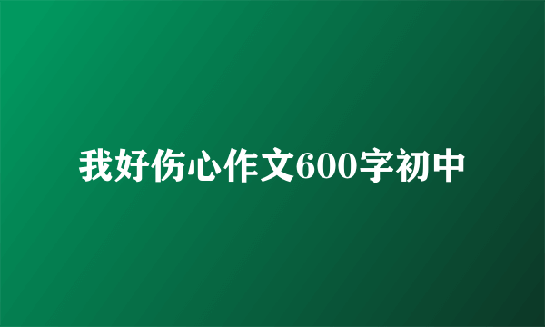 我好伤心作文600字初中