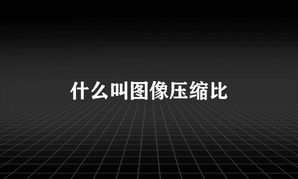 什么叫图像压缩比