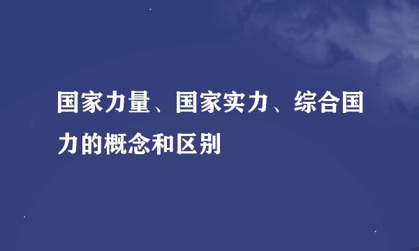 国家力量、国家实力、综合国力的概念和区别