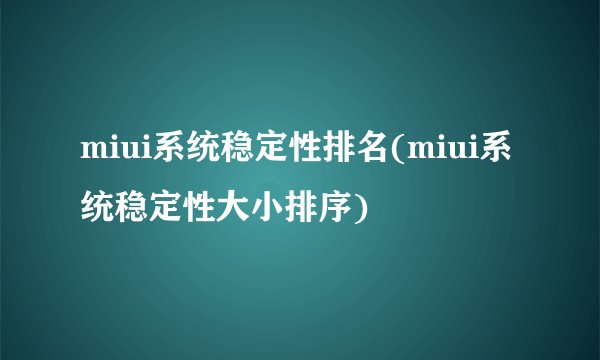 miui系统稳定性排名(miui系统稳定性大小排序)