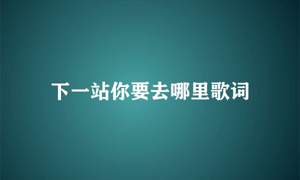下一站你要去哪里歌词