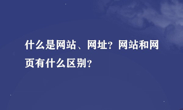 什么是网站、网址？网站和网页有什么区别？